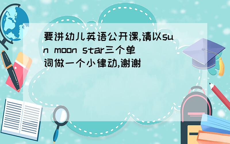 要讲幼儿英语公开课,请以sun moon star三个单词做一个小律动,谢谢