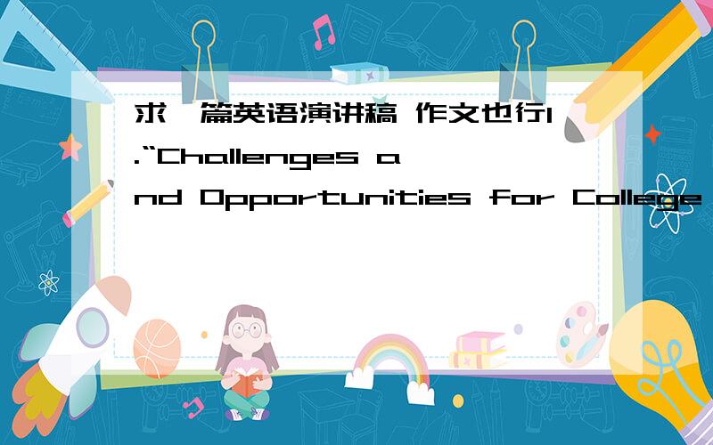 求一篇英语演讲稿 作文也行1.“Challenges and Opportunities for College Students in Today’s Competitive World”（在当今竞争的世界中大学生面临的挑战和机遇）.2.An unforgettable experience3.My entertainment4．How can