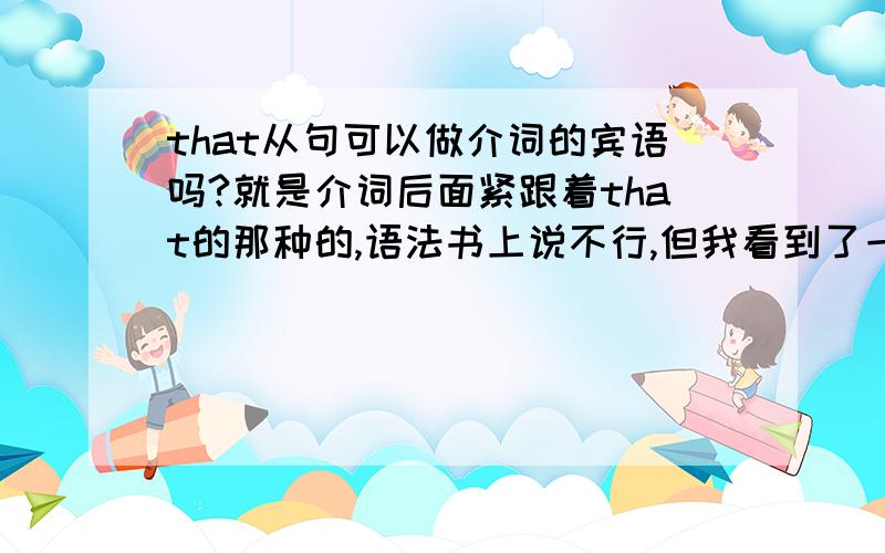 that从句可以做介词的宾语吗?就是介词后面紧跟着that的那种的,语法书上说不行,但我看到了一个例子He differed from his classmates in that he devoted his spare time to reading .此句中,in that