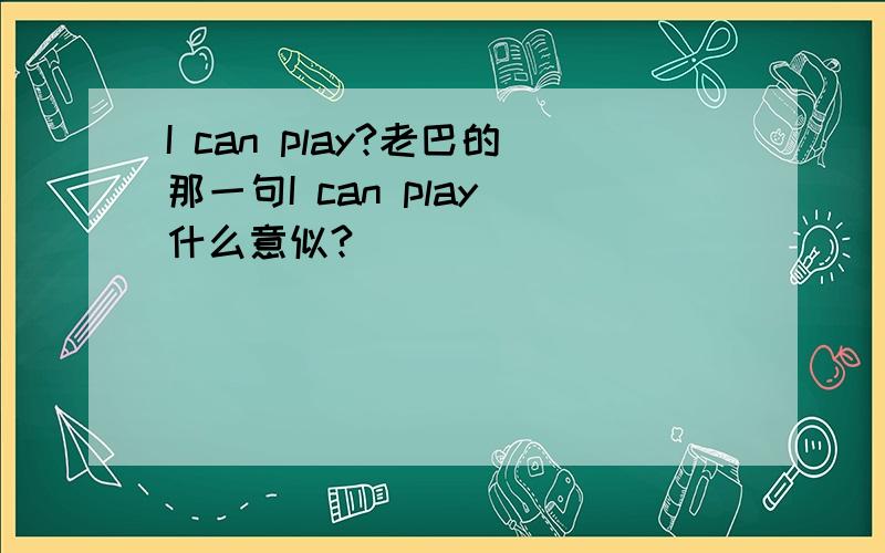 I can play?老巴的那一句I can play 什么意似?