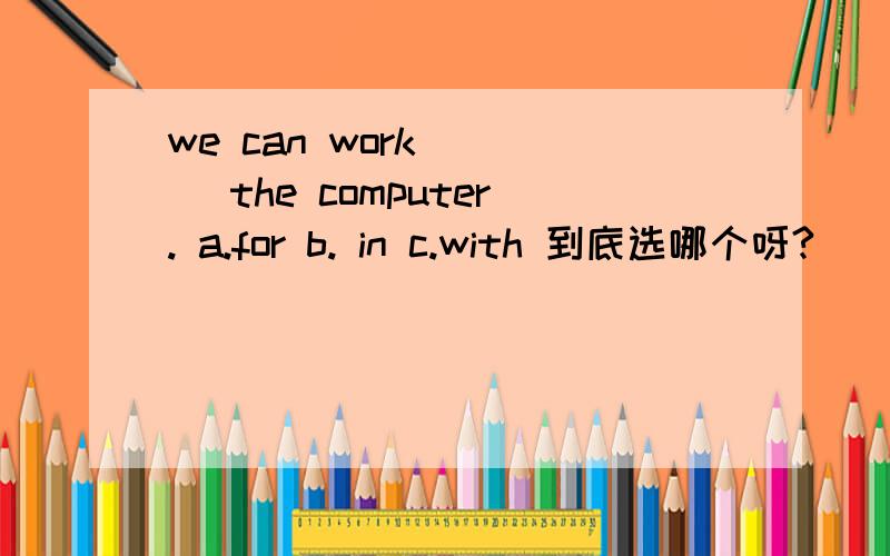 we can work ( ) the computer. a.for b. in c.with 到底选哪个呀?