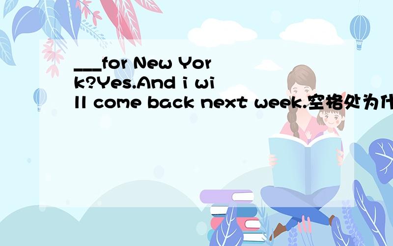 ___for New York?Yes.And i will come back next week.空格处为什么是R u leaving,而非DO you leave?