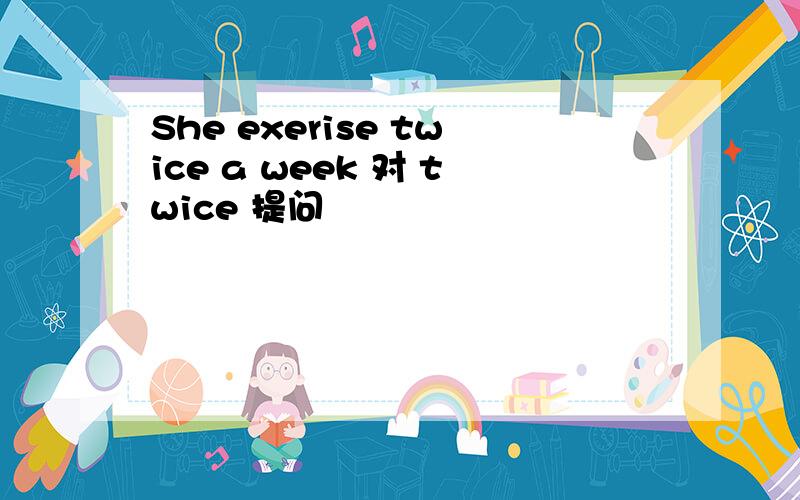 She exerise twice a week 对 twice 提问