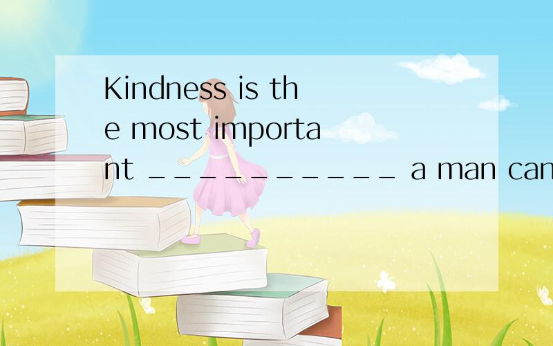 Kindness is the most important __________ a man can have. effort habit quality question