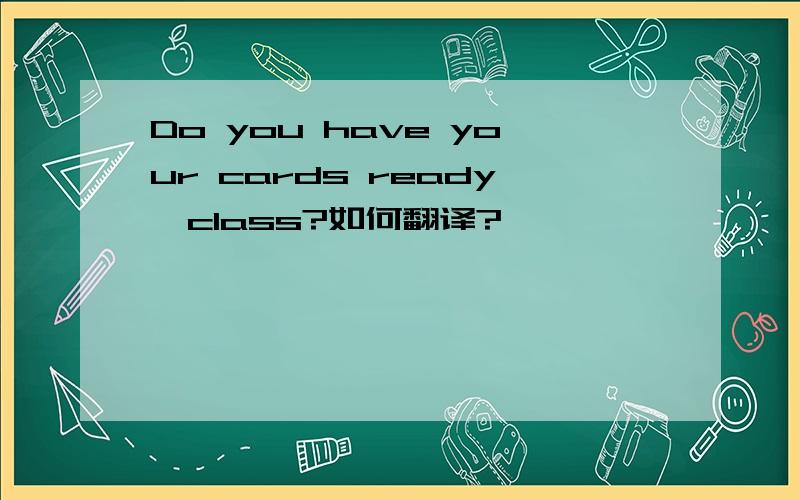 Do you have your cards ready,class?如何翻译?