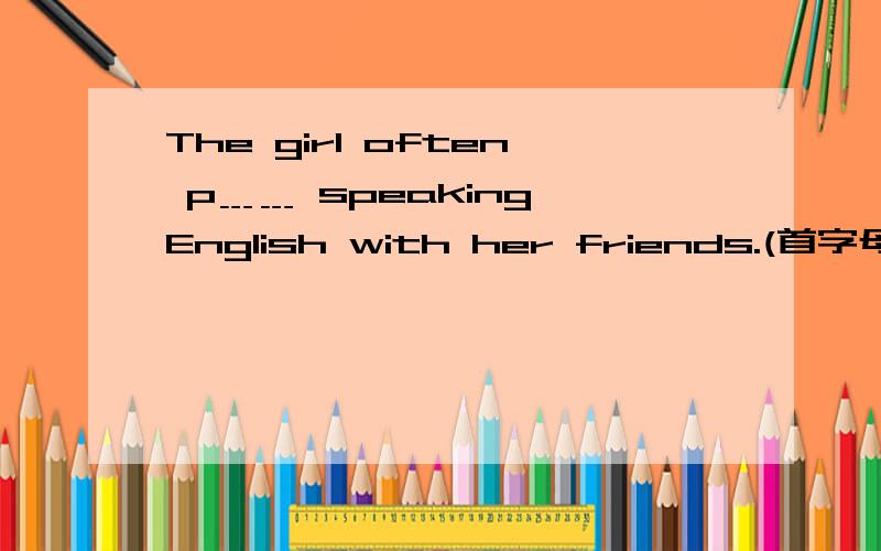 The girl often p﹍﹍ speaking English with her friends.(首字母填空)