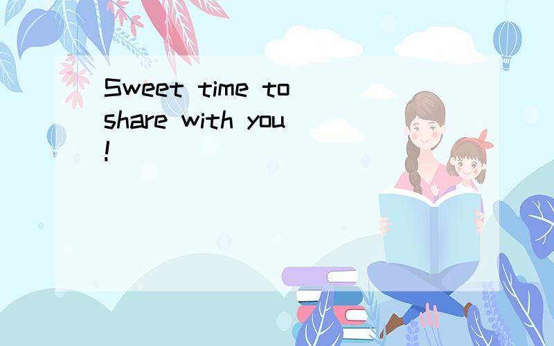 Sweet time to share with you!