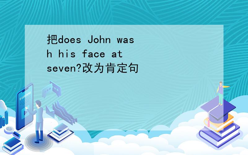 把does John wash his face at seven?改为肯定句