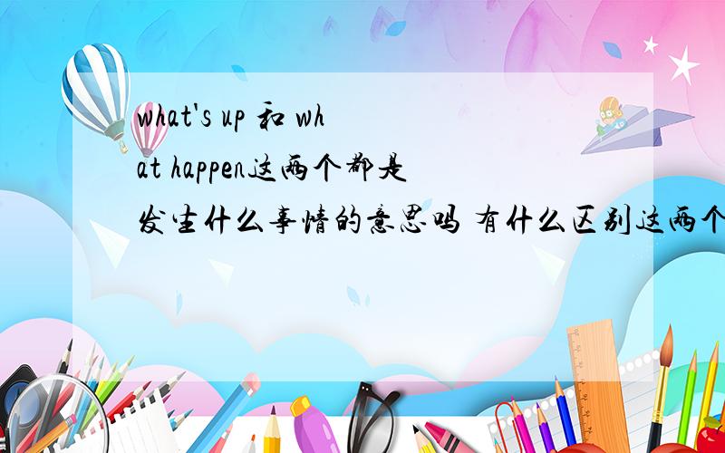 what's up 和 what happen这两个都是发生什么事情的意思吗 有什么区别这两个口语 有什么区别