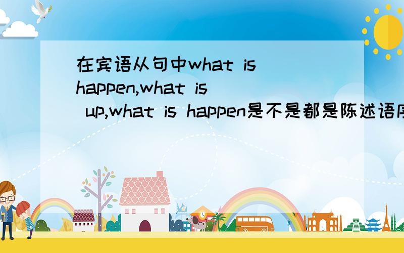 在宾语从句中what is happen,what is up,what is happen是不是都是陈述语序?最后一个是what is the matter