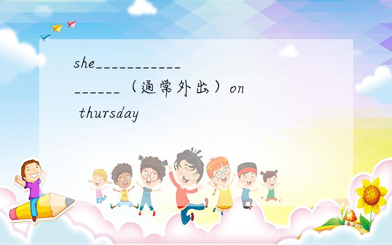 she_________________（通常外出）on thursday