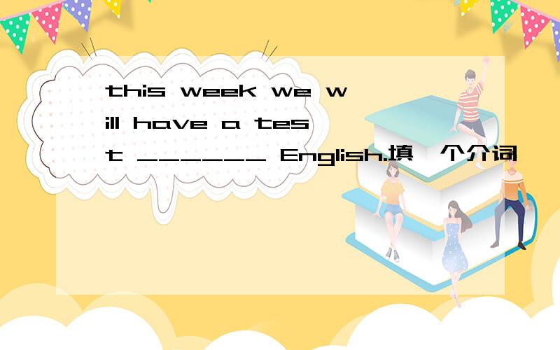 this week we will have a test ______ English.填一个介词