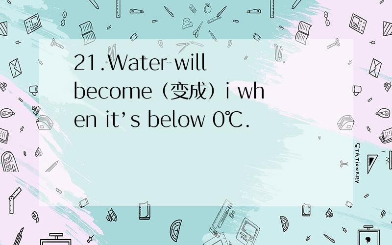 21.Water will become（变成）i when it’s below 0℃.