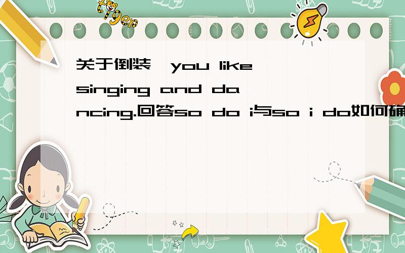 关于倒装…you like singing and dancing.回答so do i与so i do如何确定?Marx was born in Germany,and German was his native language..so it was with Engels与so was Engels解释一下…再讲一下添加do did does的情况,