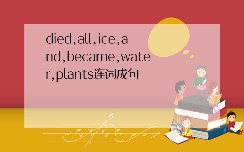 died,all,ice,and,became,water,plants连词成句