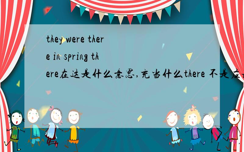 they were there in spring there在这是什么意思,充当什么there 不是应该放在句末的吗 怎么放在be动词之后了