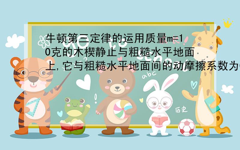 牛顿第三定律的运用质量m=10克的木楔静止与粗糙水平地面上,它与粗糙水平地面间的动摩擦系数为0.02在倾角为θ=30°的斜面上.有一质量m=1千克的物块由静止开始沿斜面下滑,当滑行路程S=1.4米