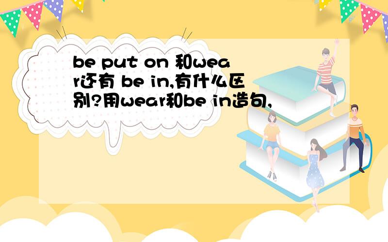 be put on 和wear还有 be in,有什么区别?用wear和be in造句,