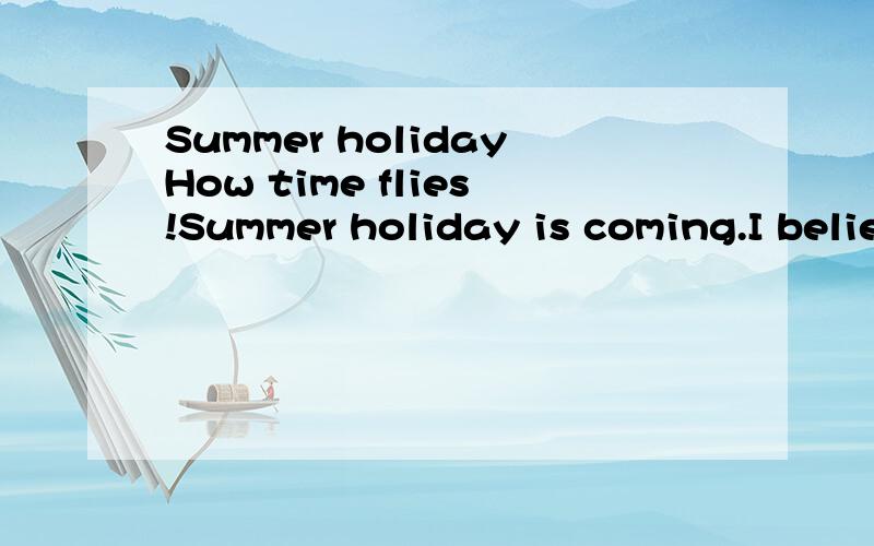 Summer holidayHow time flies!Summer holiday is coming.I believe that this summer holiday will be full of happiness and enjoyment.What shold we do to have a meaningful summer holiday?I've decided to visit Beijing.There are lots of interesting places i