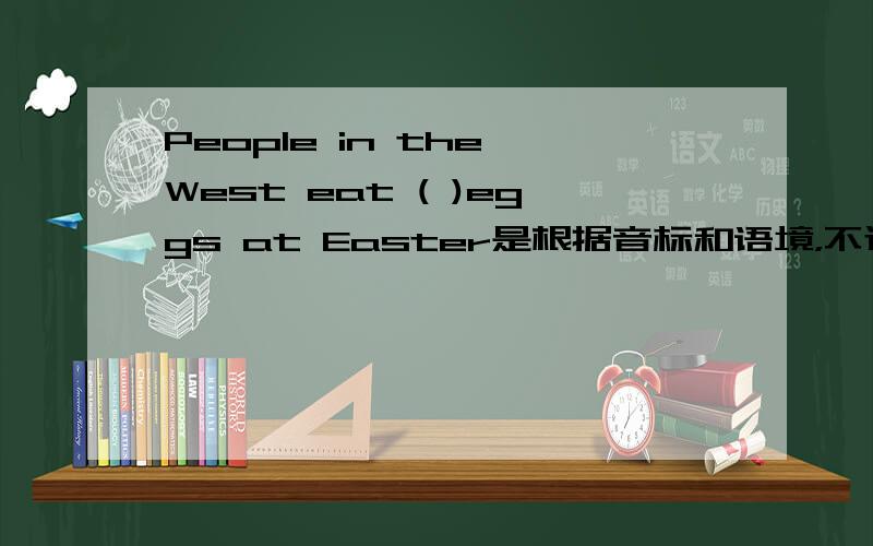 People in the West eat ( )eggs at Easter是根据音标和语境，不过音标打不出来，根据语境吧，这是作业555555555跟chocolate的音标很像