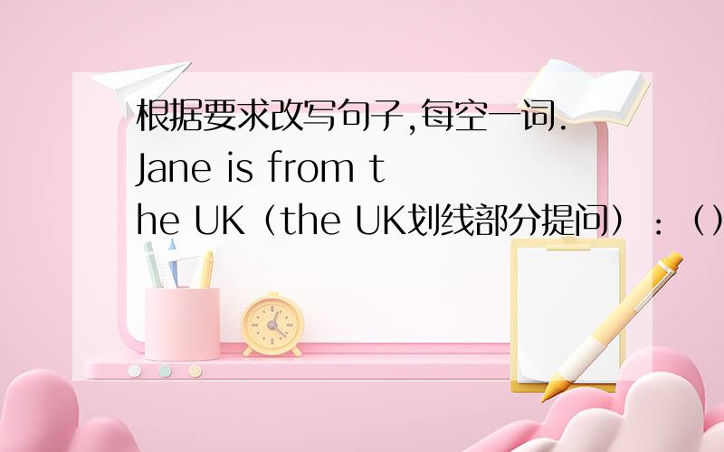 根据要求改写句子,每空一词.Jane is from the UK（the UK划线部分提问）：（）（）（）Jane（）?