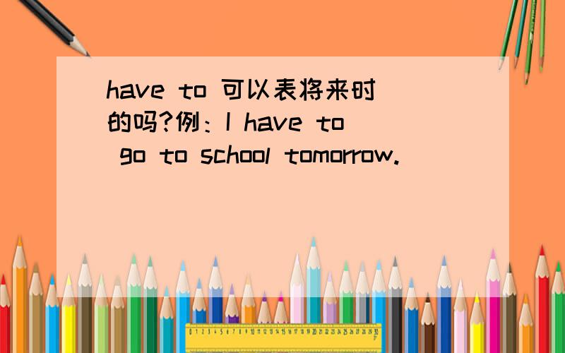 have to 可以表将来时的吗?例：I have to go to school tomorrow.