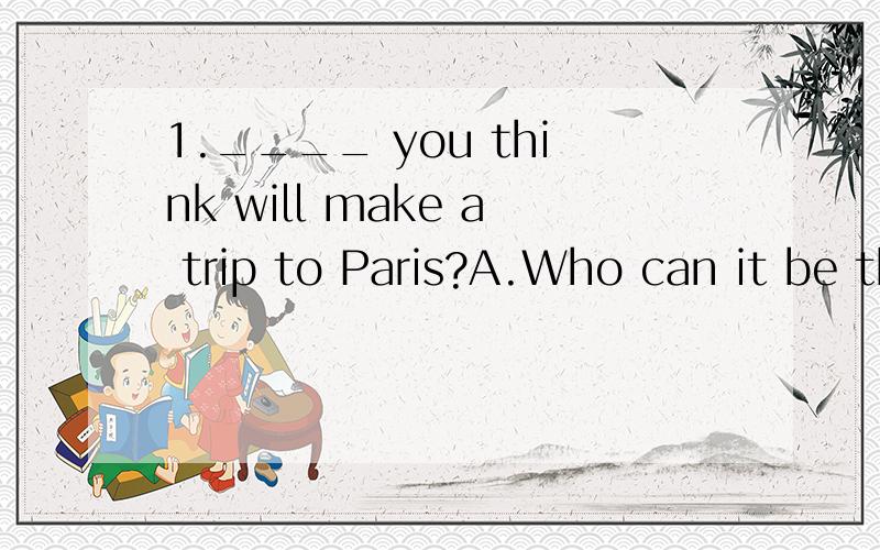 1.____ you think will make a trip to Paris?A.Who can it be that B.Whom do C.Whom can it be D.Who will it be 没头绪...