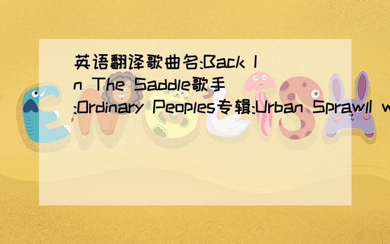 英语翻译歌曲名:Back In The Saddle歌手:Ordinary Peoples专辑:Urban SprawlI want you back in my lifeWant you back by my sidecause thats where you belongI wont give you upI will never stopMy love is much too strongI want you back in my lifeWan