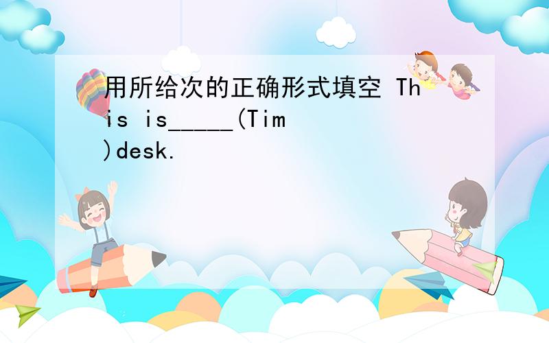 用所给次的正确形式填空 This is_____(Tim)desk.