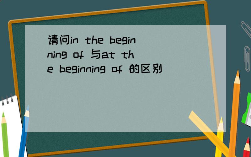 请问in the beginning of 与at the beginning of 的区别