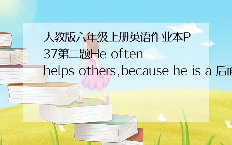 人教版六年级上册英语作业本P37第二题He often helps others,because he is a 后面可以填什么