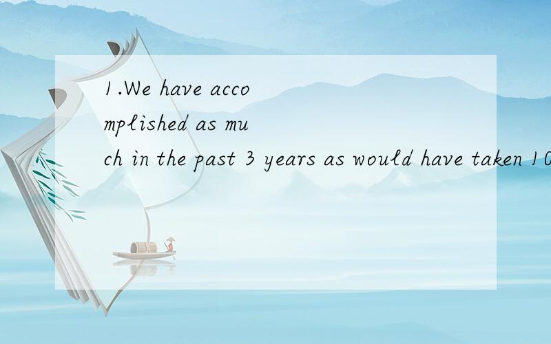 1.We have accomplished as much in the past 3 years as would have taken 10 years in the past.这句的宾语是何,补充省略的宾语