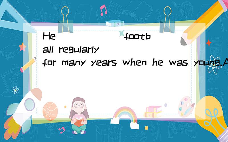 He ______football regularly for many years when he was young.A.was playing.B.played.C.has played.D.had played