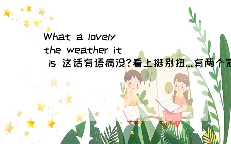 What a lovely the weather it is 这话有语病没?看上挺别扭...有两个冠词..