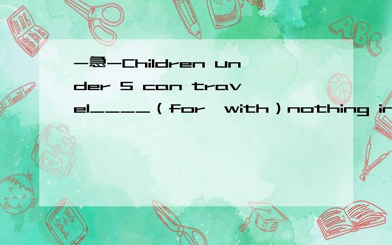 -急-Children under 5 can travel____（for,with）nothing in that country.如题,介词填for还是with?请帮我翻译一下这个句子，不要软件的，