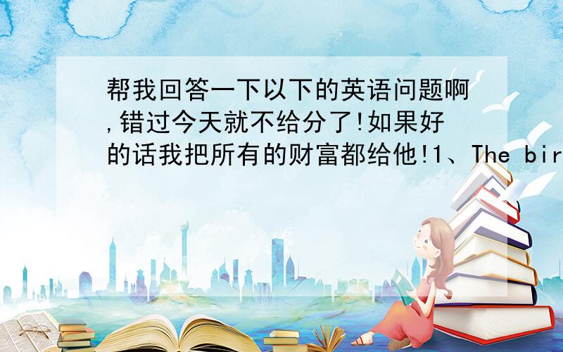 帮我回答一下以下的英语问题啊,错过今天就不给分了!如果好的话我把所有的财富都给他!1、The bird ofen flies over the lake (改为现在进行时）2、ls sandy shutting the windows now (改为一般现在时）3、He