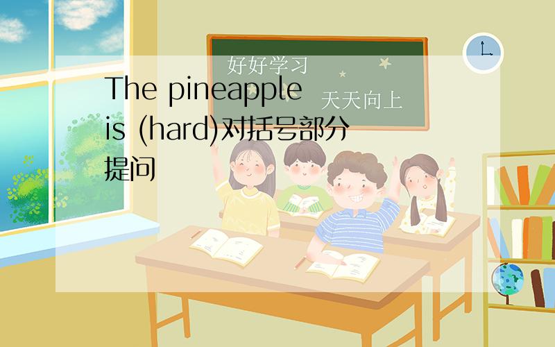 The pineapple is (hard)对括号部分提问