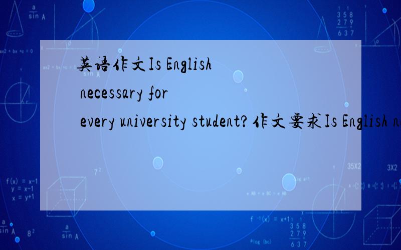 英语作文Is English necessary for every university student?作文要求Is English necessary for every university student?English is a compulsory course for all university students.Many universities even require that a student must pass a certain e