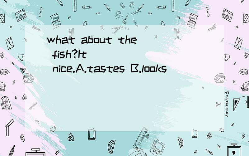 what about the fish?It______ nice.A.tastes B.looks