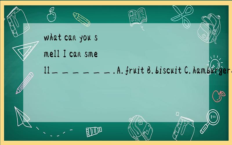 what can you smell I can smell______.A.fruit B.biscuit C.hamburger你们觉得该填什么?