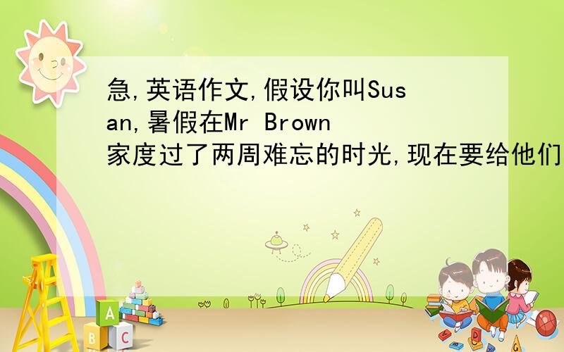 急,英语作文,假设你叫Susan,暑假在Mr Brown家度过了两周难忘的时光,现在要给他们写一封感谢信要求：Time：two weeksFood：western food,delicious    Activities：visit Sydeny Opera House and  some other places of intere