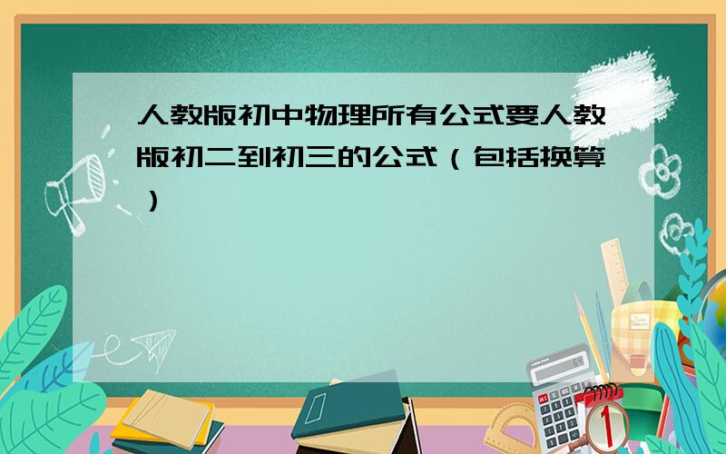 人教版初中物理所有公式要人教版初二到初三的公式（包括换算）