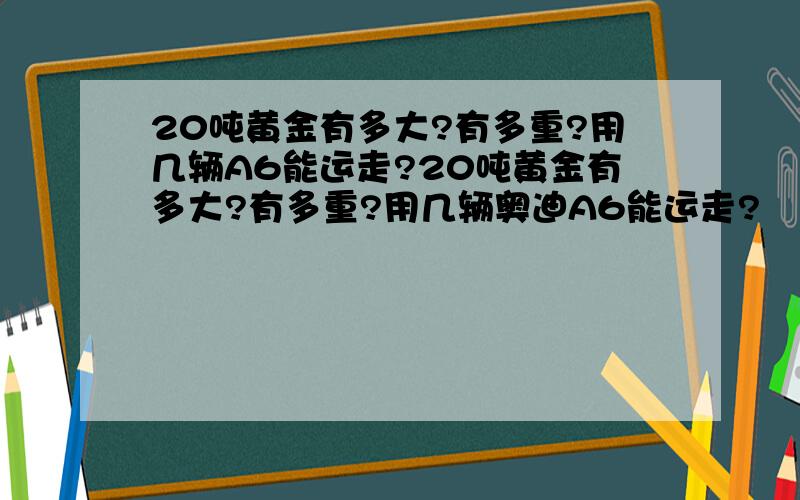 20吨黄金有多大?有多重?用几辆A6能运走?20吨黄金有多大?有多重?用几辆奥迪A6能运走?