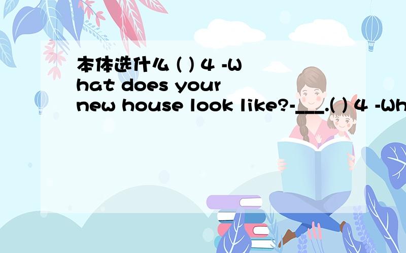 本体选什么 ( ) 4 -What does your new house look like?-___.( ) 4 -What does your new house look like?-___.A.It looks well B.It looks like a cave C.It is bright and large D.I don't like it