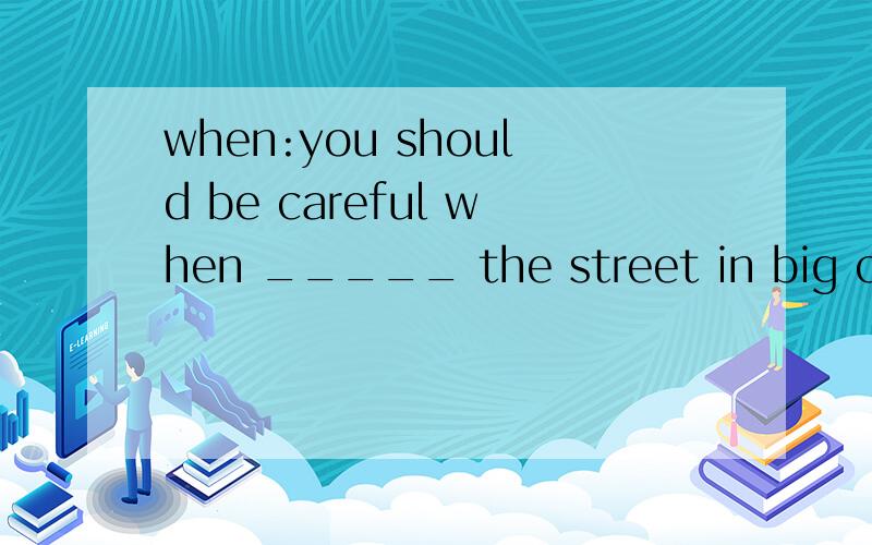 when:you should be careful when _____ the street in big cities.选项是:a.to cross b.cross c.crossing d.crossed这个题目为什么选c呢?