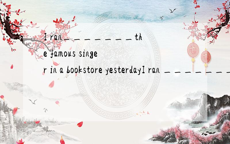 I ran_______the famous singer in a bookstore yesterdayI ran _______the famous singer in a bookstore yesterdayA.into B.to C.with D.on