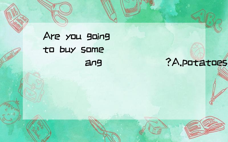 Are you going to buy some ______ang______?A.potatoes,mangos B.fruit,vegetables c.beefs,riceD.tomats,meat