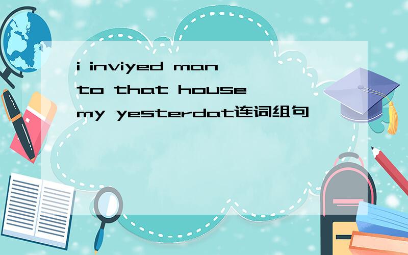 i inviyed man to that house my yesterdat连词组句