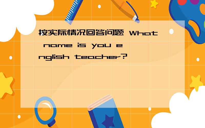 按实际情况回答问题 What name is you english teacher?