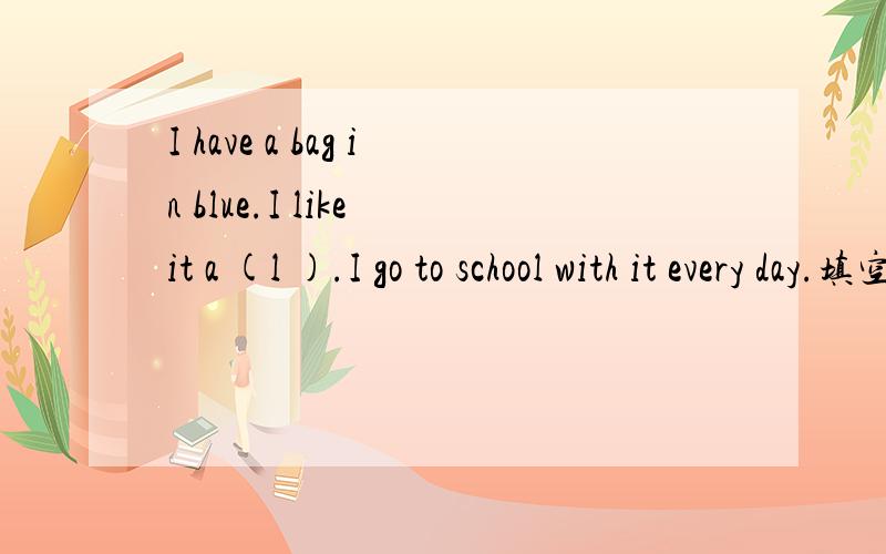 I have a bag in blue.I like it a (l ).I go to school with it every day.填空并翻译